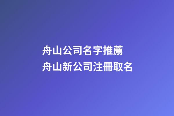舟山公司名字推薦 舟山新公司注冊取名-第1張-公司起名-玄機派